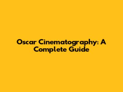 Oscar Cinematography: A Complete Guide
