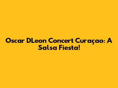 Oscar D'Leon Concert Curaçao: A Salsa Fiesta!