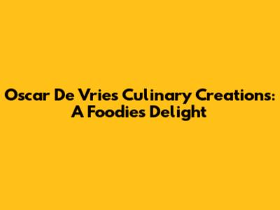 Oscar De Vries' Culinary Creations: A Foodie's Delight