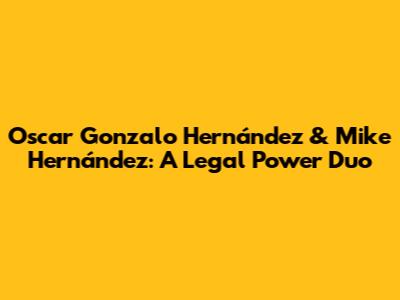 Oscar Gonzalo Hernández & Mike Hernández: A Legal Power Duo