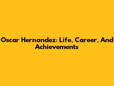 Oscar Hernandez: Life, Career, And Achievements