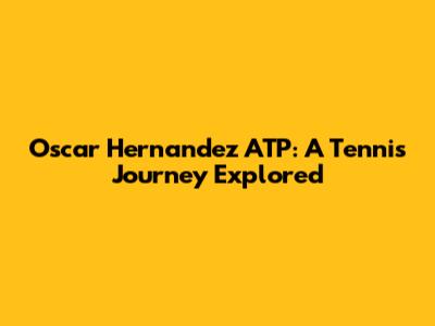 Oscar Hernandez ATP: A Tennis Journey Explored
