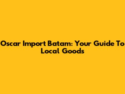 Oscar Import Batam: Your Guide To Local Goods