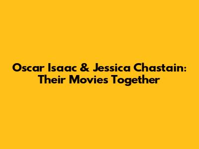 Oscar Isaac & Jessica Chastain: Their Movies Together