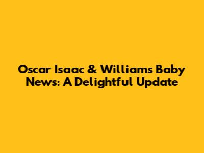 Oscar Isaac & William's Baby News: A Delightful Update