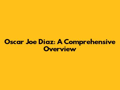 Oscar Joe Diaz: A Comprehensive Overview