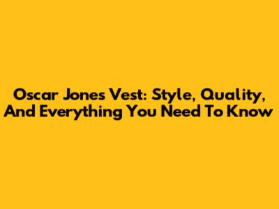 Oscar Jones Vest: Style, Quality, And Everything You Need To Know