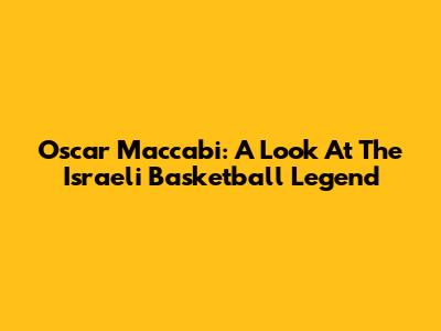 Oscar Maccabi: A Look At The Israeli Basketball Legend