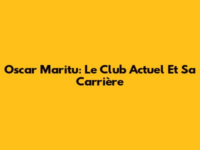 Oscar Maritu: Le Club Actuel Et Sa Carrière