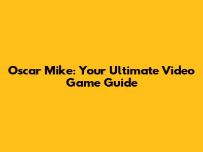 Oscar Mike: Your Ultimate Video Game Guide