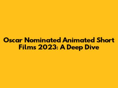 Oscar Nominated Animated Short Films 2023: A Deep Dive