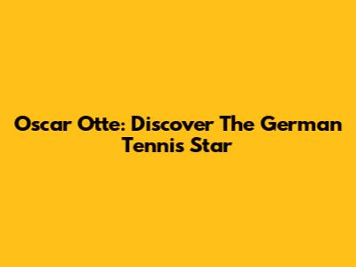 Oscar Otte: Discover The German Tennis Star