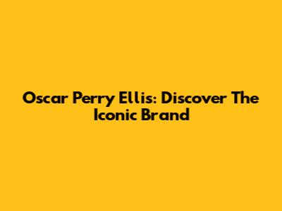 Oscar Perry Ellis: Discover The Iconic Brand