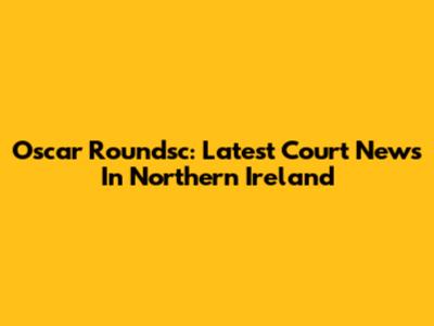 Oscar Roundsc: Latest Court News In Northern Ireland