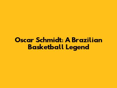 Oscar Schmidt: A Brazilian Basketball Legend