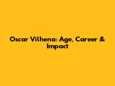 Oscar Vilhena: Age, Career & Impact