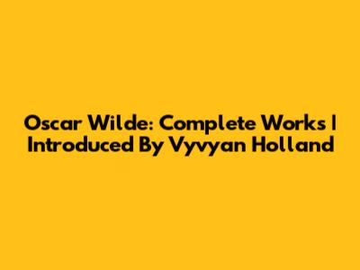 Oscar Wilde: Complete Works | Introduced By Vyvyan Holland