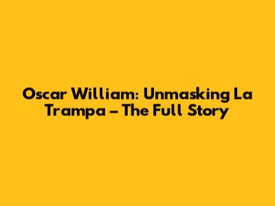 Oscar William: Unmasking 'La Trampa' – The Full Story