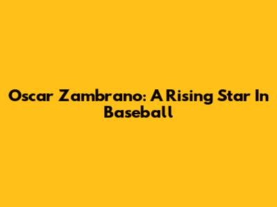 Oscar Zambrano: A Rising Star In Baseball