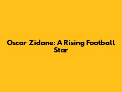 Oscar Zidane: A Rising Football Star