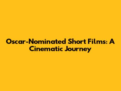 Oscar-Nominated Short Films: A Cinematic Journey