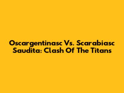 Oscargentinasc Vs. Scarabiasc Saudita: Clash Of The Titans