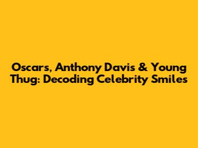 Oscars, Anthony Davis & Young Thug: Decoding Celebrity Smiles