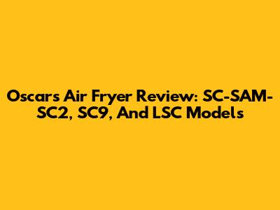 Oscars Air Fryer Review: SC-SAM-SC2, SC9, And LSC Models