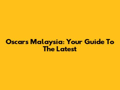 Oscars Malaysia: Your Guide To The Latest