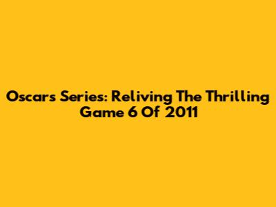 Oscars Series: Reliving The Thrilling Game 6 Of 2011