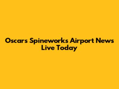 Oscars Spineworks Airport News Live Today