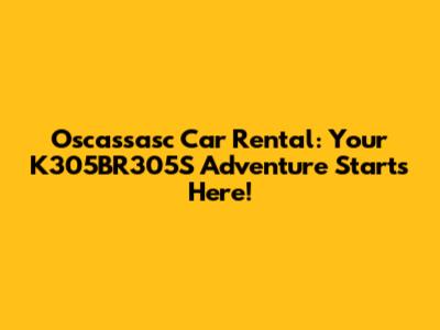 Oscassasc Car Rental: Your K305BR305S Adventure Starts Here!