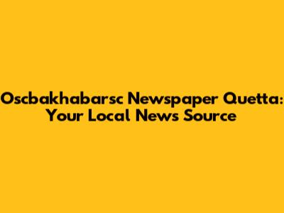 Oscbakhabarsc Newspaper Quetta: Your Local News Source
