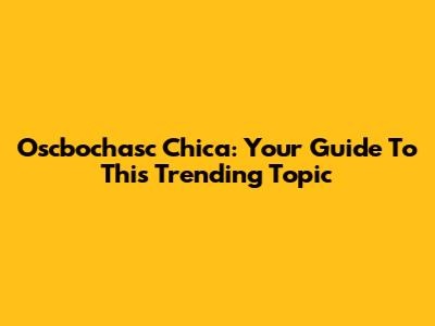 Oscbochasc Chica: Your Guide To This Trending Topic