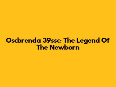 Oscbrenda 39ssc: The Legend Of The Newborn