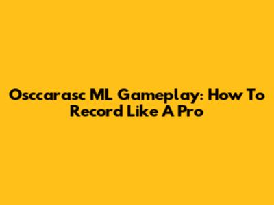 Osccarasc ML Gameplay: How To Record Like A Pro