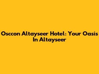 Osccon Altayseer Hotel: Your Oasis In Altayseer