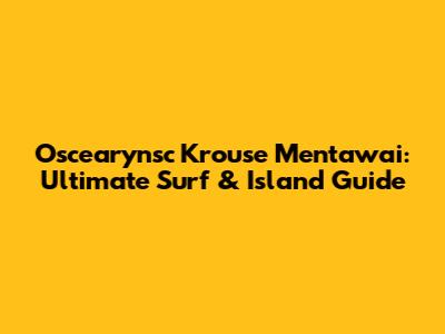 Oscearynsc Krouse Mentawai: Ultimate Surf & Island Guide