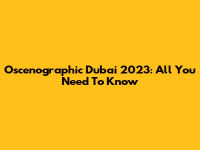 Oscenographic Dubai 2023: All You Need To Know
