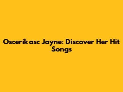 Oscerikasc Jayne: Discover Her Hit Songs