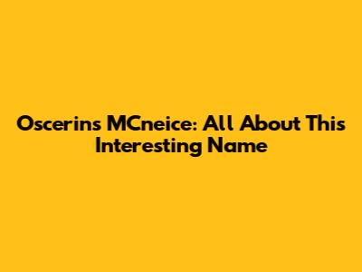 Oscerins MCneice: All About This Interesting Name