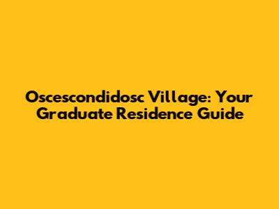 Oscescondidosc Village: Your Graduate Residence Guide