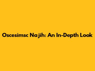 Oscesimsc Najih: An In-Depth Look
