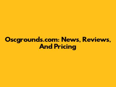 Oscgrounds.com: News, Reviews, And Pricing