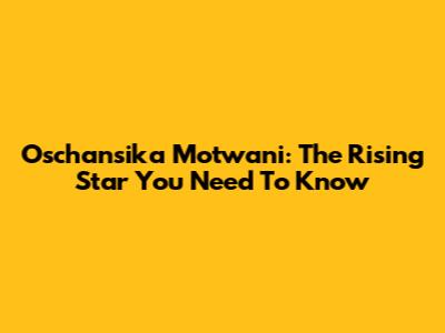 Oschansika Motwani: The Rising Star You Need To Know