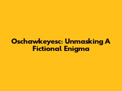 Oschawkeyesc: Unmasking A Fictional Enigma