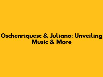 Oschenriquesc & Juliano: Unveiling Music & More