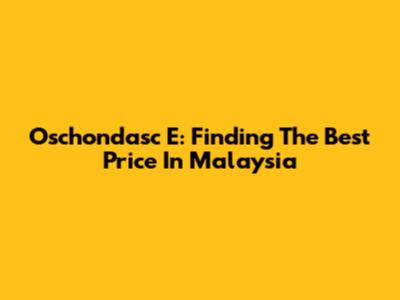 Oschondasc E: Finding The Best Price In Malaysia