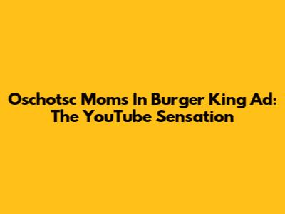 Oschotsc Moms In Burger King Ad: The YouTube Sensation