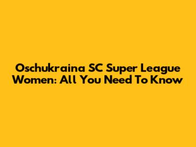 Oschukraina SC Super League Women: All You Need To Know